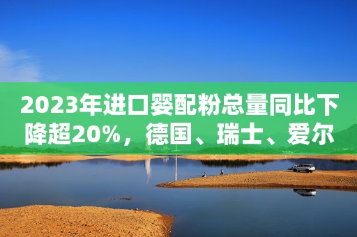 详细阅读:2023年进口婴配粉总量同比下降超20%,德国、瑞士、爱尔兰下滑最多! 2023年进口婴配粉总量同比下降超20%,德国、瑞士、爱尔兰下滑最多!