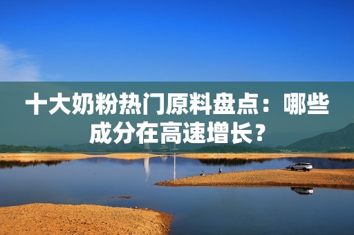 十大奶粉热门原料盘点：哪些成分在高速增长？