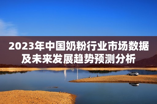 2023年中国奶粉行业市场数据及未来发展趋势预测分析