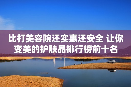 比打美容院还实惠还安全 让你变美的护肤品排行榜前十名