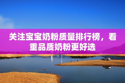 关注宝宝奶粉质量排行榜，看重品质奶粉更好选