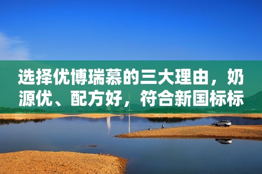 选择优博瑞慕的三大理由，奶源优、配方好，符合新国标标准