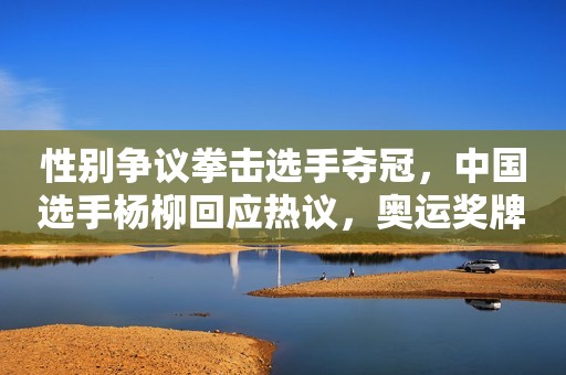性别争议拳击选手夺冠，中国选手杨柳回应热议，奥运奖牌值多少钱