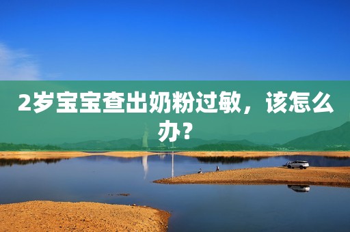 2岁宝宝查出奶粉过敏，该怎么办？