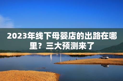 2023年线下母婴店的出路在哪里？三大预测来了