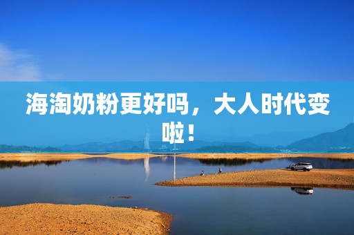 海淘奶粉更好吗，大人时代变啦！