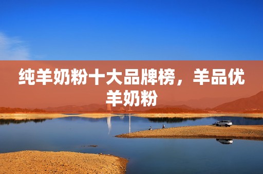 纯羊奶粉十大品牌榜，羊品优羊奶粉