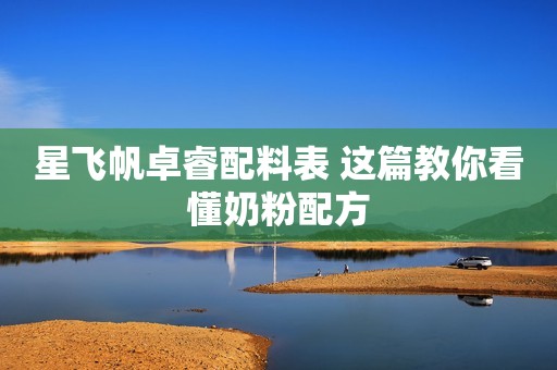 星飞帆卓睿配料表 这篇教你看懂奶粉配方