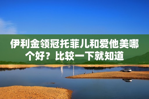 伊利金领冠托菲儿和爱他美哪个好？比较一下就知道