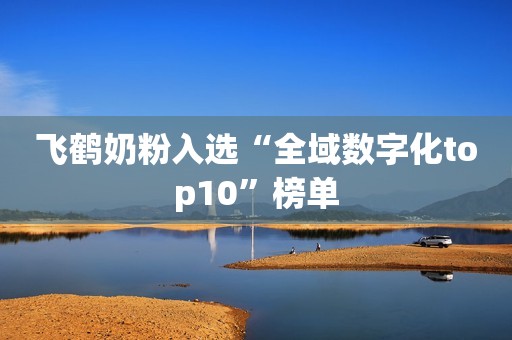 详细阅读:飞鹤奶粉入选“全域数字化top10”榜单 飞鹤奶粉入选“全域数字化top10”榜单