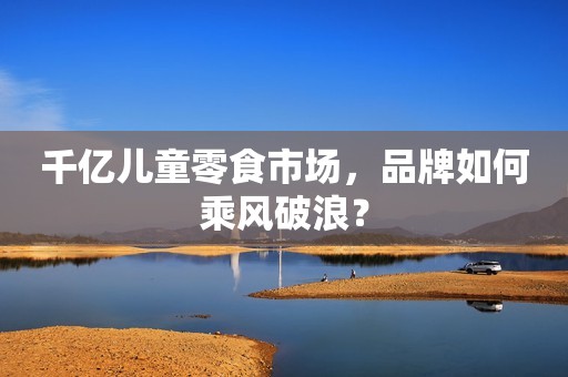 千亿儿童零食市场，品牌如何乘风破浪？