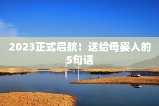 2023正式启航！送给母婴人的5句话
