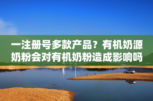 一注册号多款产品？有机奶源奶粉会对有机奶粉造成影响吗？