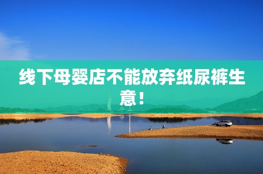 线下母婴店不能放弃纸尿裤生意！