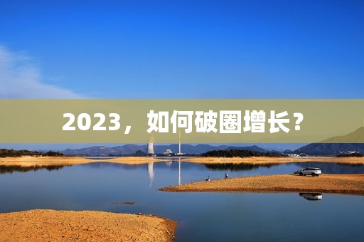 2023，如何破圈增长？