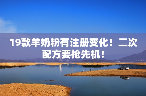 19款羊奶粉有注册变化！二次配方要抢先机！