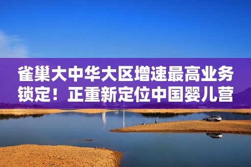 雀巢大中华大区增速最高业务锁定！正重新定位中国婴儿营养品