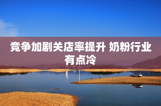 竞争加剧关店率提升 奶粉行业有点冷