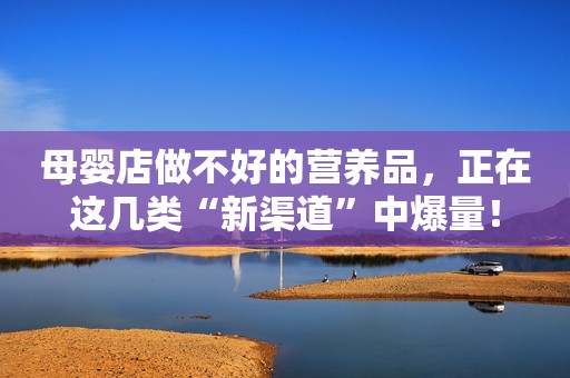 详细阅读:母婴店做不好的营养品,正在这几类“新渠道”中爆量! 母婴店做不好的营养品,正在这几类“新渠道”中爆量!