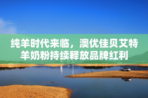 纯羊时代来临，澳优佳贝艾特羊奶粉持续释放品牌红利