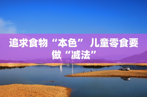 追求食物“本色” 儿童零食要做“减法”