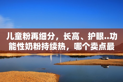 儿童粉再细分，长高、护眼..功能性奶粉持续热，哪个卖点最能打？