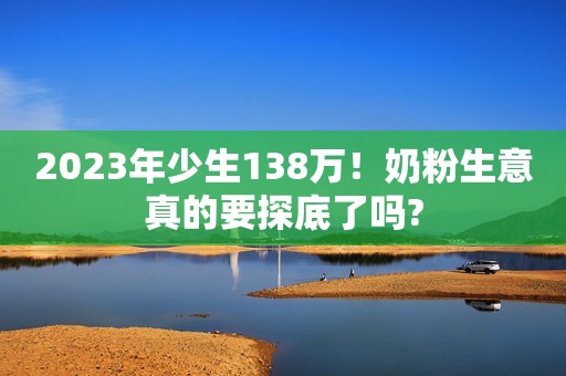 2023年少生138万！奶粉生意真的要探底了吗?