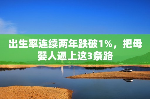 出生率连续两年跌破1%，把母婴人逼上这3条路