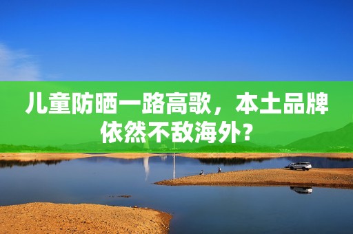 儿童防晒一路高歌，本土品牌依然不敌海外？