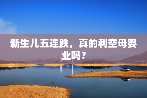 新生儿五连跌，真的利空母婴业吗？