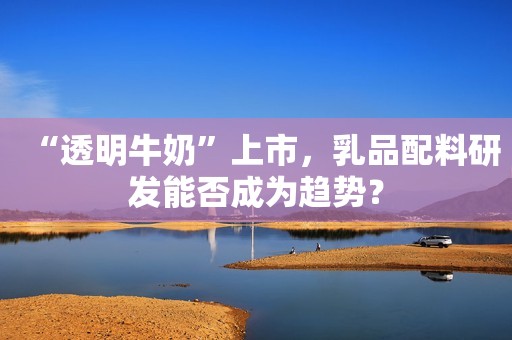 “透明牛奶”上市，乳品配料研发能否成为趋势？