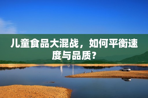 儿童食品大混战，如何平衡速度与品质？