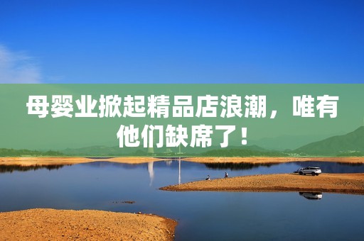 详细阅读:母婴业掀起精品店浪潮,唯有他们缺席了! 母婴业掀起精品店浪潮,唯有他们缺席了!