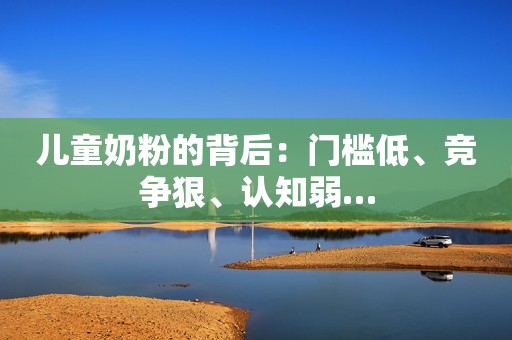 儿童奶粉的背后：门槛低、竞争狠、认知弱…