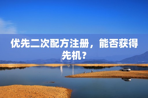优先二次配方注册，能否获得先机？