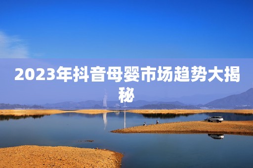 2023年抖音母婴市场趋势大揭秘