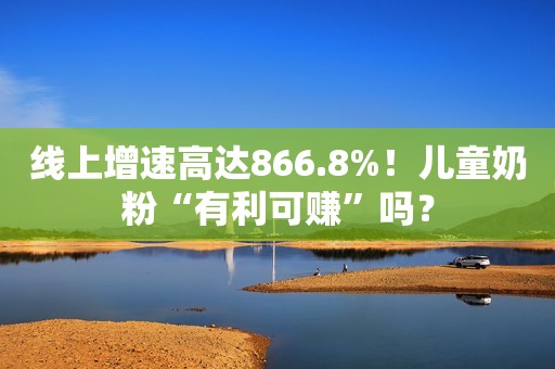 线上增速高达866.8%！儿童奶粉“有利可赚”吗？