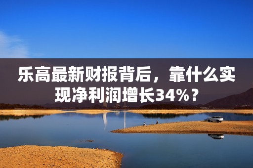 乐高最新财报背后，靠什么实现净利润增长34%？