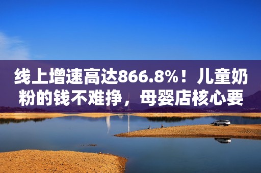 线上增速高达866.8%！儿童奶粉的钱不难挣，母婴店核心要先解决这四大问题
