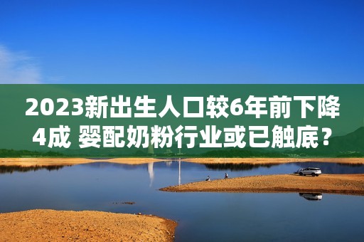 2023新出生人口较6年前下降4成 婴配奶粉行业或已触底？
