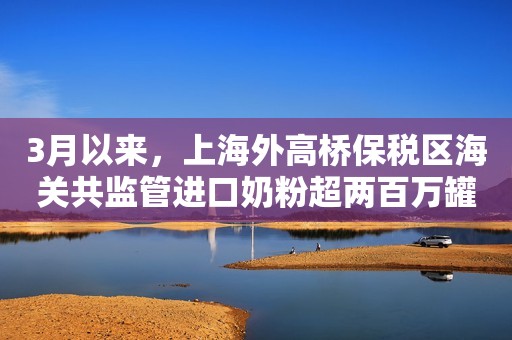 3月以来，上海外高桥保税区海关共监管进口奶粉超两百万罐