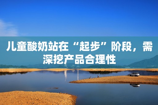 儿童酸奶站在“起步”阶段，需深挖产品合理性