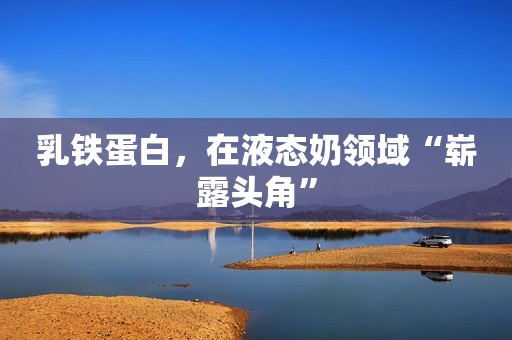乳铁蛋白，在液态奶领域“崭露头角”