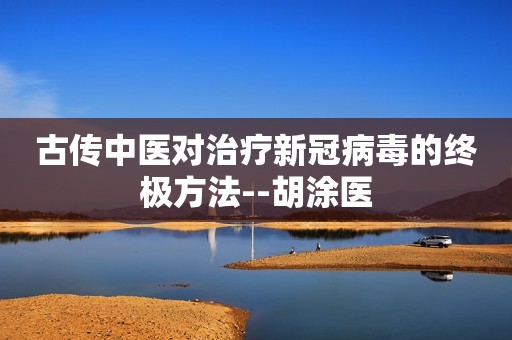 古传中医对治疗新冠病毒的终极方法--胡涂医