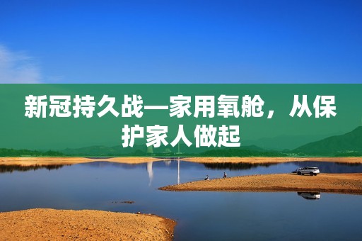 新冠持久战—家用氧舱，从保护家人做起