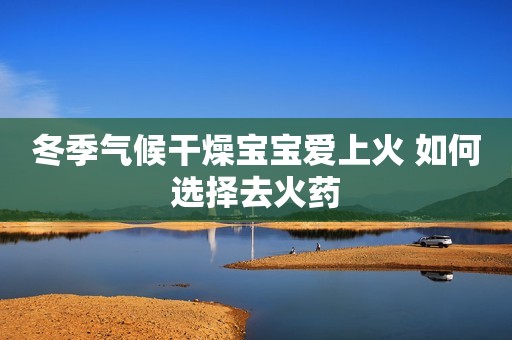 冬季气候干燥宝宝爱上火 如何选择去火药