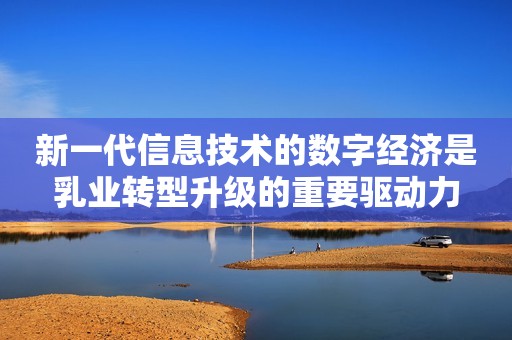 新一代信息技术的数字经济是乳业转型升级的重要驱动力