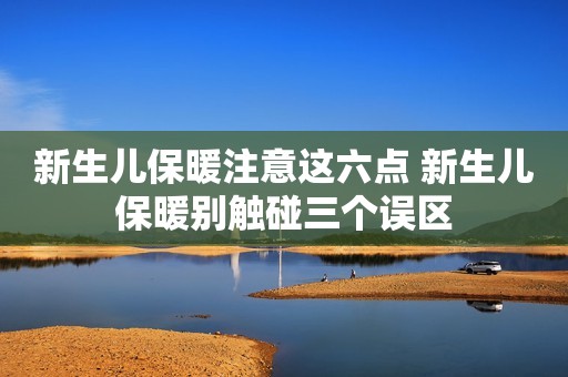新生儿保暖注意这六点 新生儿保暖别触碰三个误区