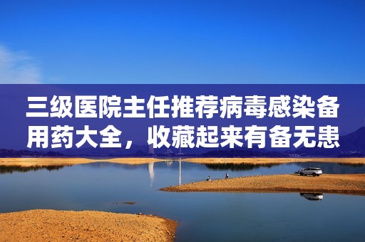 三级医院主任推荐病毒感染备用药大全，收藏起来有备无患！