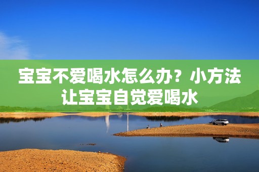 宝宝不爱喝水怎么办？小方法让宝宝自觉爱喝水